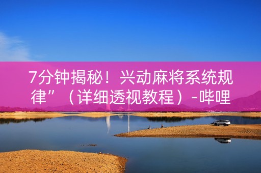 7分钟揭秘！兴动麻将系统规律”（详细透视教程）-哔哩哔哩