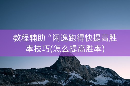 教程辅助“闲逸跑得快提高胜率技巧(怎么提高胜率)
