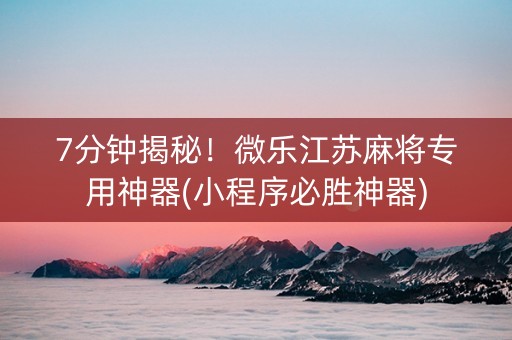 7分钟揭秘！微乐江苏麻将专用神器(小程序必胜神器)