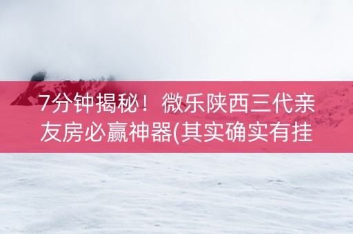7分钟揭秘！微乐陕西三代亲友房必赢神器(其实确实有挂)