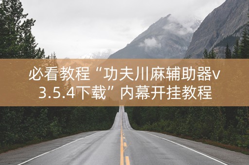 必看教程“功夫川麻辅助器v3.5.4下载”内幕开挂教程