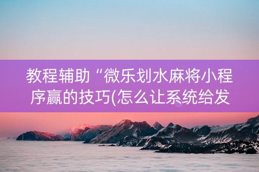 教程辅助“微乐划水麻将小程序赢的技巧(怎么让系统给发好牌)