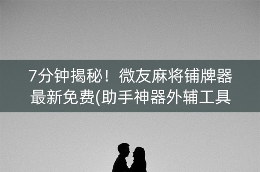 7分钟揭秘！微友麻将铺牌器最新免费(助手神器外辅工具)