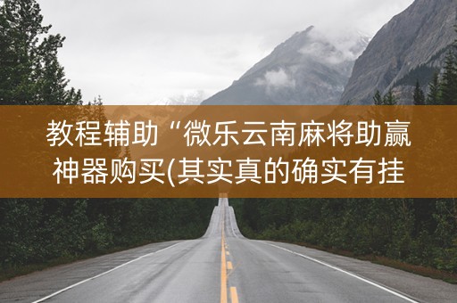 教程辅助“微乐云南麻将助赢神器购买(其实真的确实有挂)