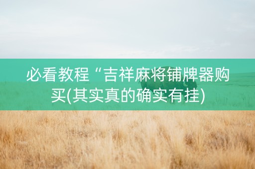 必看教程“吉祥麻将铺牌器购买(其实真的确实有挂)