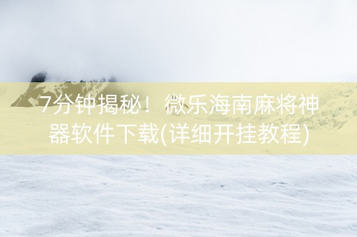 7分钟揭秘！微乐海南麻将神器软件下载(详细开挂教程)