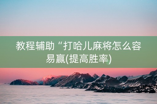 教程辅助“打哈儿麻将怎么容易赢(提高胜率)