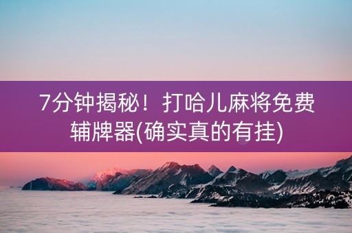 7分钟揭秘！打哈儿麻将免费辅牌器(确实真的有挂)