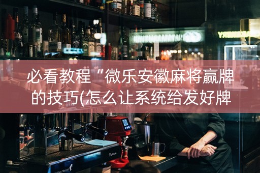 必看教程“微乐安徽麻将赢牌的技巧(怎么让系统给发好牌)