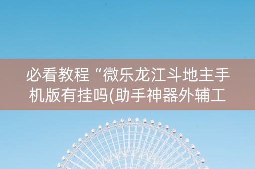 必看教程“微乐龙江斗地主手机版有挂吗(助手神器外辅工具)