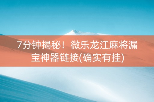 7分钟揭秘！微乐龙江麻将漏宝神器链接(确实有挂)