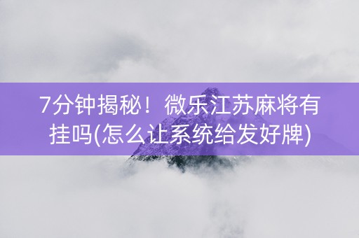 7分钟揭秘！微乐江苏麻将有挂吗(怎么让系统给发好牌)