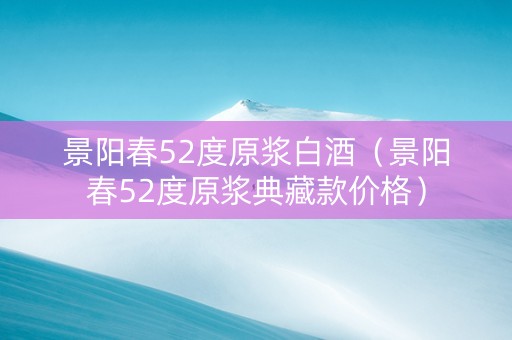 景阳春52度原浆白酒（景阳春52度原浆典藏款价格）