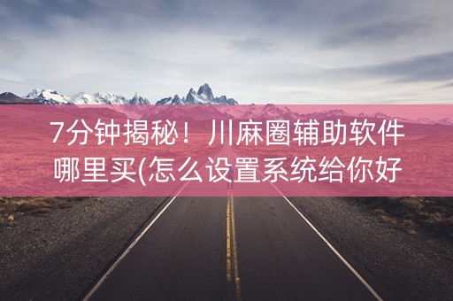 7分钟揭秘！川麻圈辅助软件哪里买(怎么设置系统给你好牌)