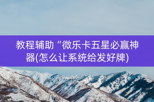 教程辅助“微乐卡五星必赢神器(怎么让系统给发好牌)