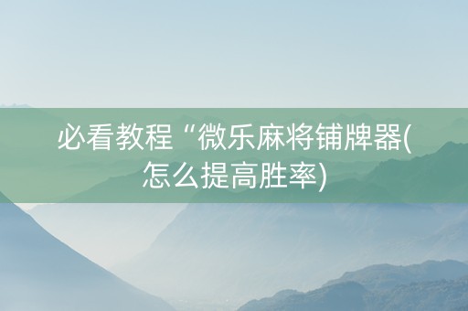 必看教程“微乐麻将铺牌器(怎么提高胜率)
