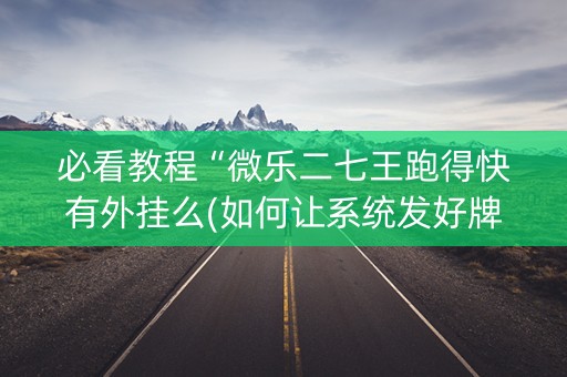 必看教程“微乐二七王跑得快有外挂么(如何让系统发好牌)