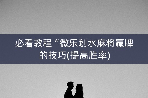 必看教程“微乐划水麻将赢牌的技巧(提高胜率)