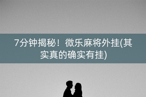 7分钟揭秘！微乐麻将外挂(其实真的确实有挂)