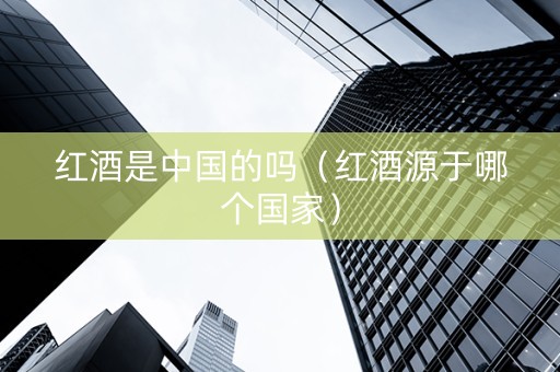红酒是中国的吗（红酒源于哪个国家）