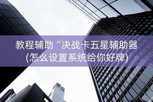 教程辅助“决战卡五星辅助器(怎么设置系统给你好牌)