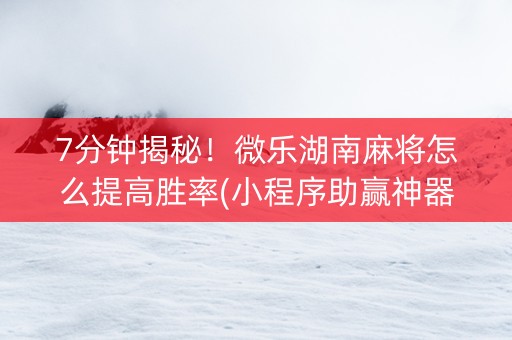 7分钟揭秘！微乐湖南麻将怎么提高胜率(小程序助赢神器)