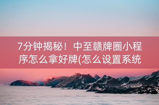 7分钟揭秘！中至赣牌圈小程序怎么拿好牌(怎么设置系统给你好牌)