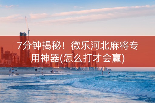 7分钟揭秘！微乐河北麻将专用神器(怎么打才会赢)