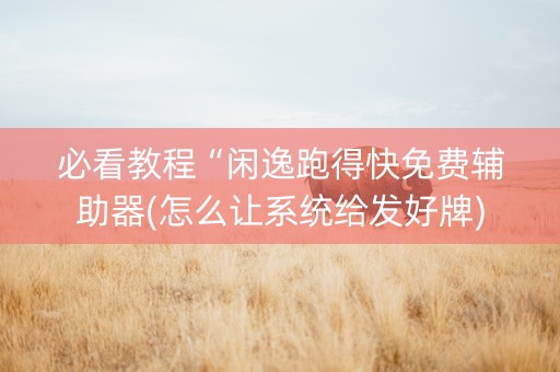 必看教程“闲逸跑得快免费辅助器(怎么让系统给发好牌)