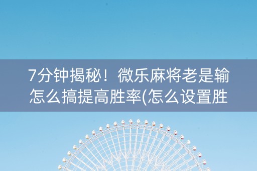 7分钟揭秘！微乐麻将老是输怎么搞提高胜率(怎么设置胜率)