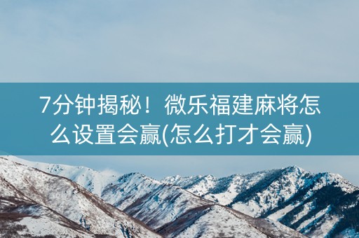 7分钟揭秘！微乐福建麻将怎么设置会赢(怎么打才会赢)