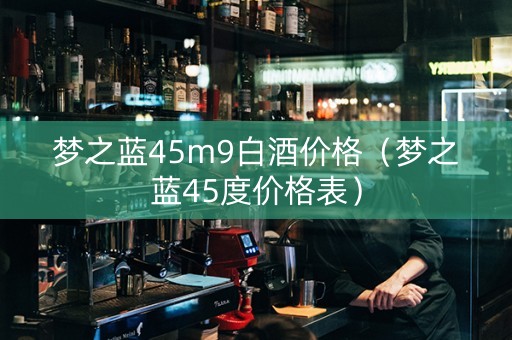 梦之蓝45m9白酒价格（梦之蓝45度价格表）