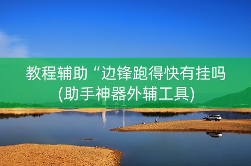 教程辅助“边锋跑得快有挂吗(助手神器外辅工具)
