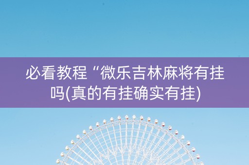必看教程“微乐吉林麻将有挂吗(真的有挂确实有挂)
