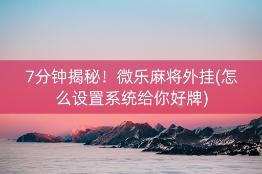 7分钟揭秘！微乐麻将外挂(怎么设置系统给你好牌)