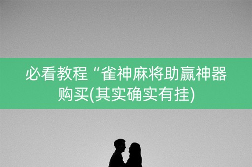 必看教程“雀神麻将助赢神器购买(其实确实有挂)