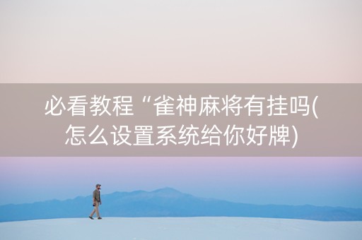 必看教程“雀神麻将有挂吗(怎么设置系统给你好牌)