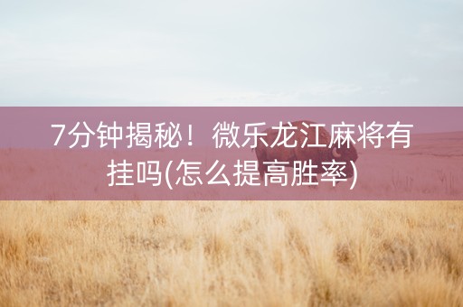 7分钟揭秘！微乐龙江麻将有挂吗(怎么提高胜率)