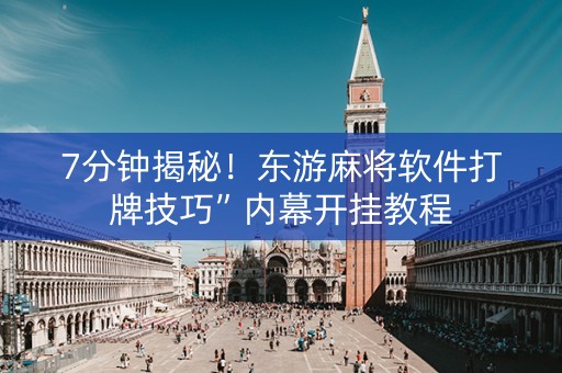 7分钟揭秘！东游麻将软件打牌技巧”内幕开挂教程