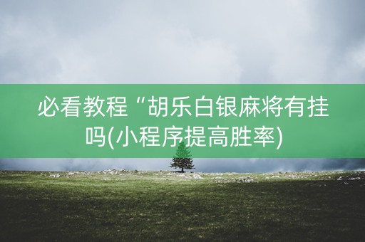 必看教程“胡乐白银麻将有挂吗(小程序提高胜率)