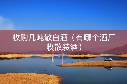 收购几吨散白酒（有哪个酒厂收散装酒）