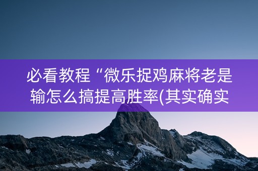 必看教程“微乐捉鸡麻将老是输怎么搞提高胜率(其实确实有挂)