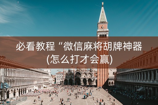 必看教程“微信麻将胡牌神器(怎么打才会赢)