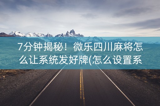 7分钟揭秘！微乐四川麻将怎么让系统发好牌(怎么设置系统给你好牌)