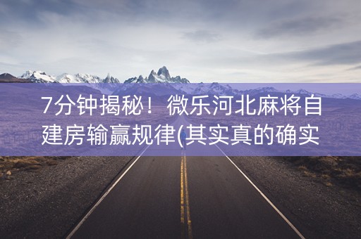 7分钟揭秘！微乐河北麻将自建房输赢规律(其实真的确实有挂)