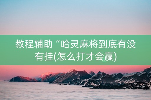 教程辅助“哈灵麻将到底有没有挂(怎么打才会赢)