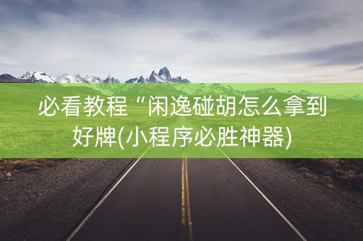 必看教程“闲逸碰胡怎么拿到好牌(小程序必胜神器)