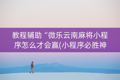 教程辅助“微乐云南麻将小程序怎么才会赢(小程序必胜神器)