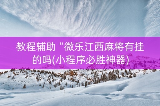 教程辅助“微乐江西麻将有挂的吗(小程序必胜神器)