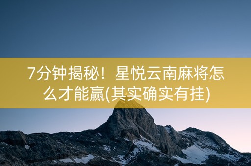 7分钟揭秘！星悦云南麻将怎么才能赢(其实确实有挂)